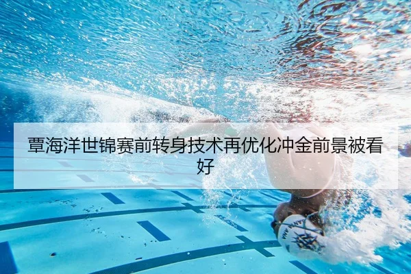 覃海洋世锦赛前转身技术再优化冲金前景被看好 | mksports